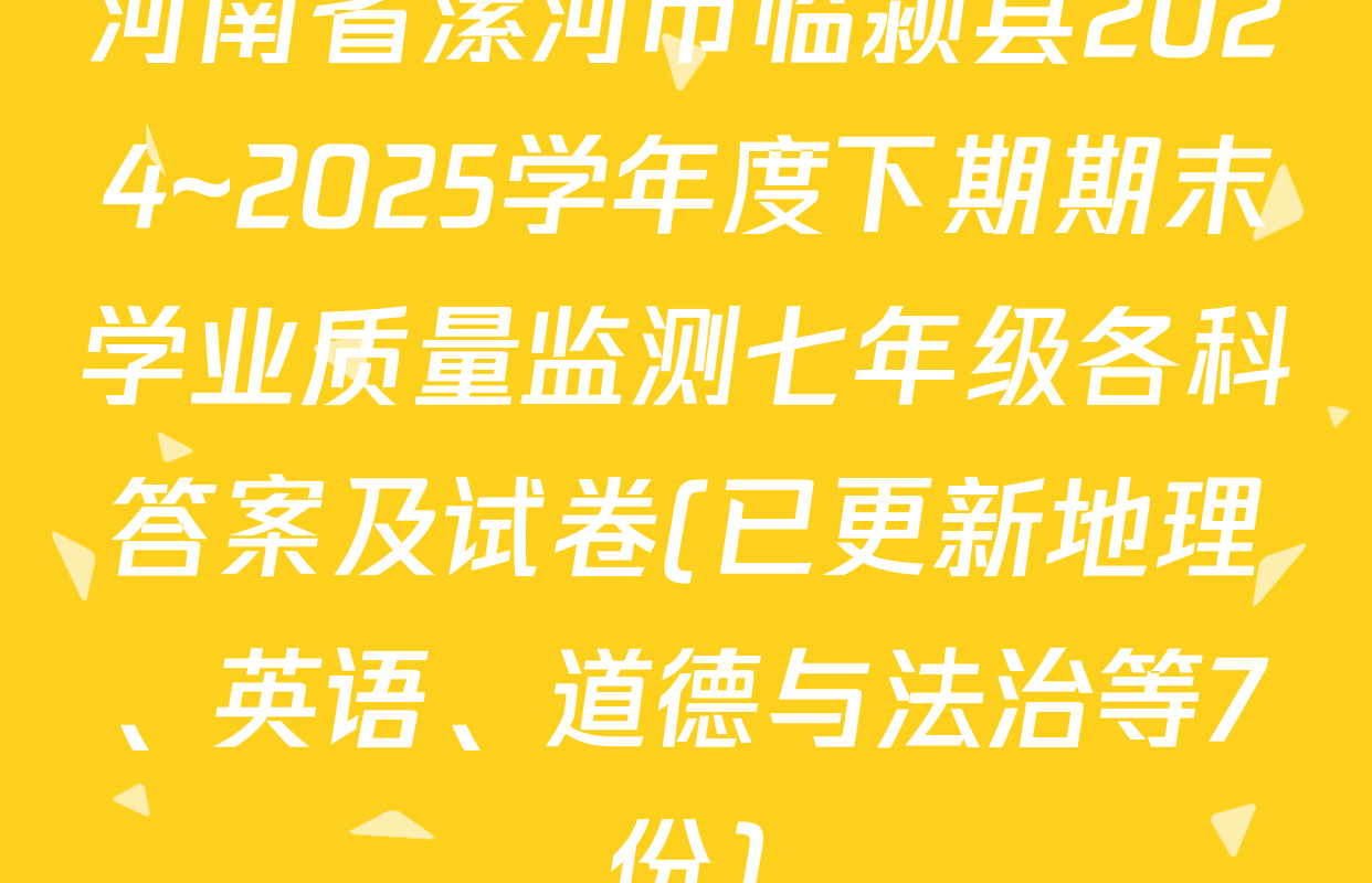 河南省漯河市临颍县2024~2025学年度下期期末学业质量监测七年级各科答案及试卷(已更新地理、英语、道德与法治等7份)