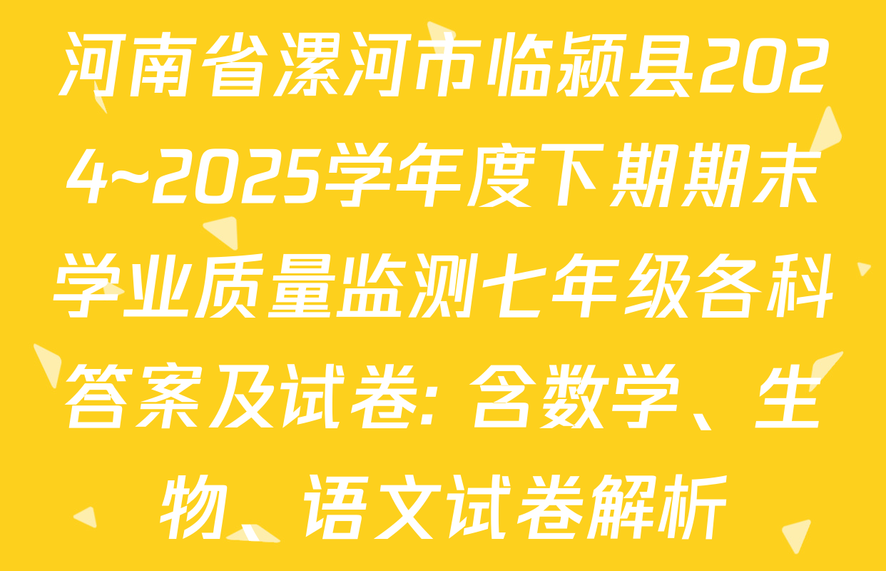 河南省漯河市临颍县2024~2025学年度下期期末学业质量监测七年级各科答案及试卷: 含数学、生物、语文试卷解析