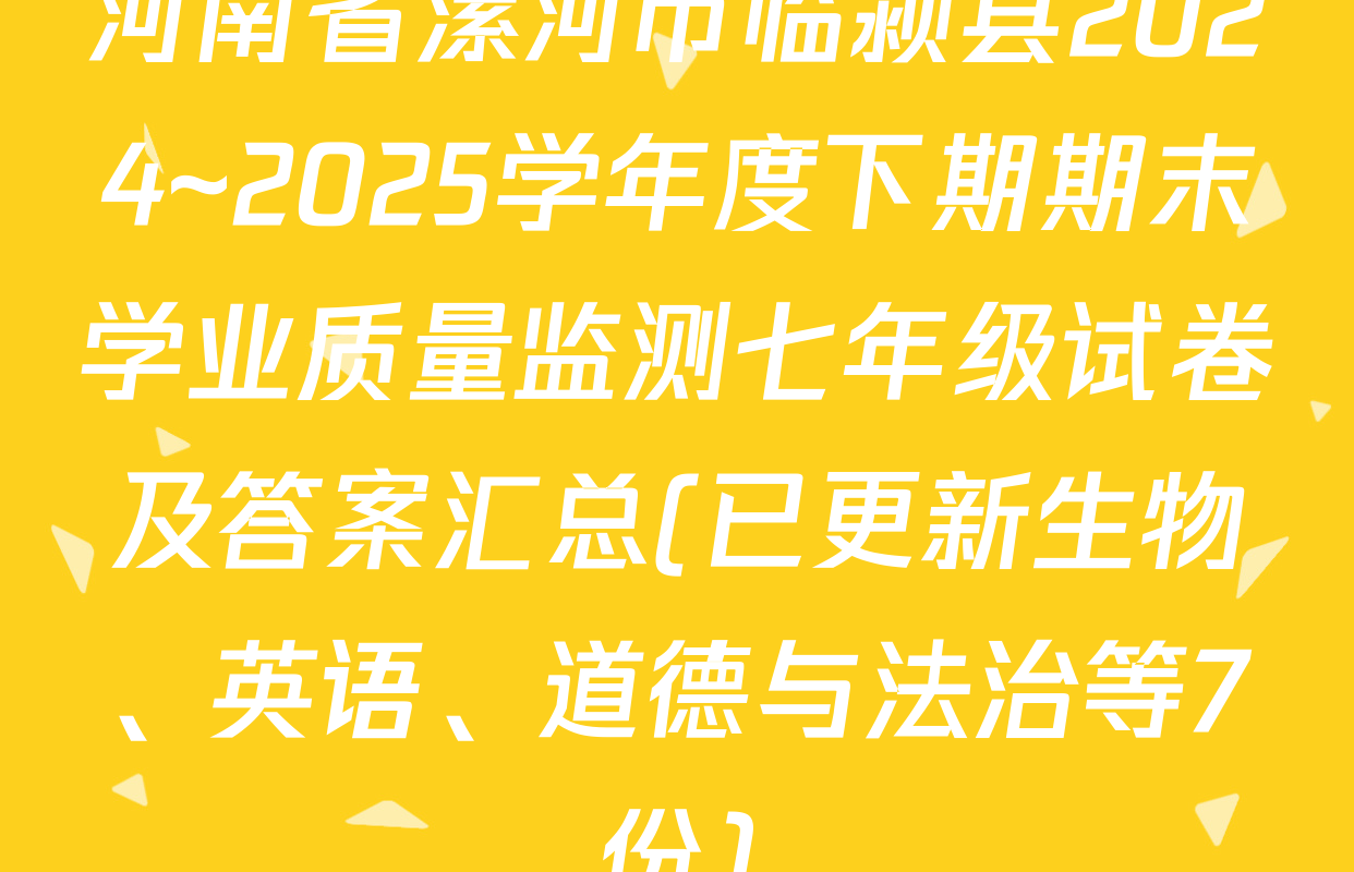 河南省漯河市临颍县2024~2025学年度下期期末学业质量监测七年级试卷及答案汇总(已更新生物、英语、道德与法治等7份)