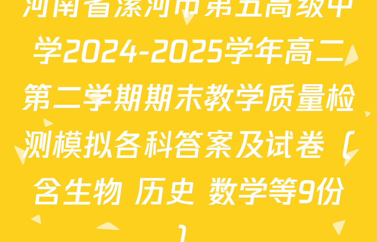 河南省漯河市第五高级中学2024-2025学年高二第二学期期末教学质量检测模拟各科答案及试卷（含生物 历史 数学等9份）