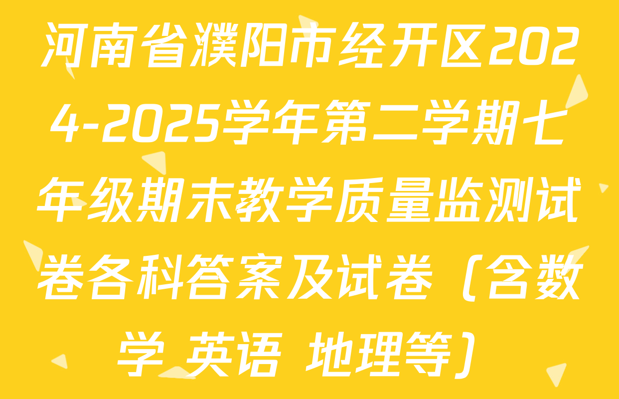 河南省濮阳市经开区2024-2025学年第二学期七年级期末教学质量监测试卷各科答案及试卷（含数学 英语 地理等）