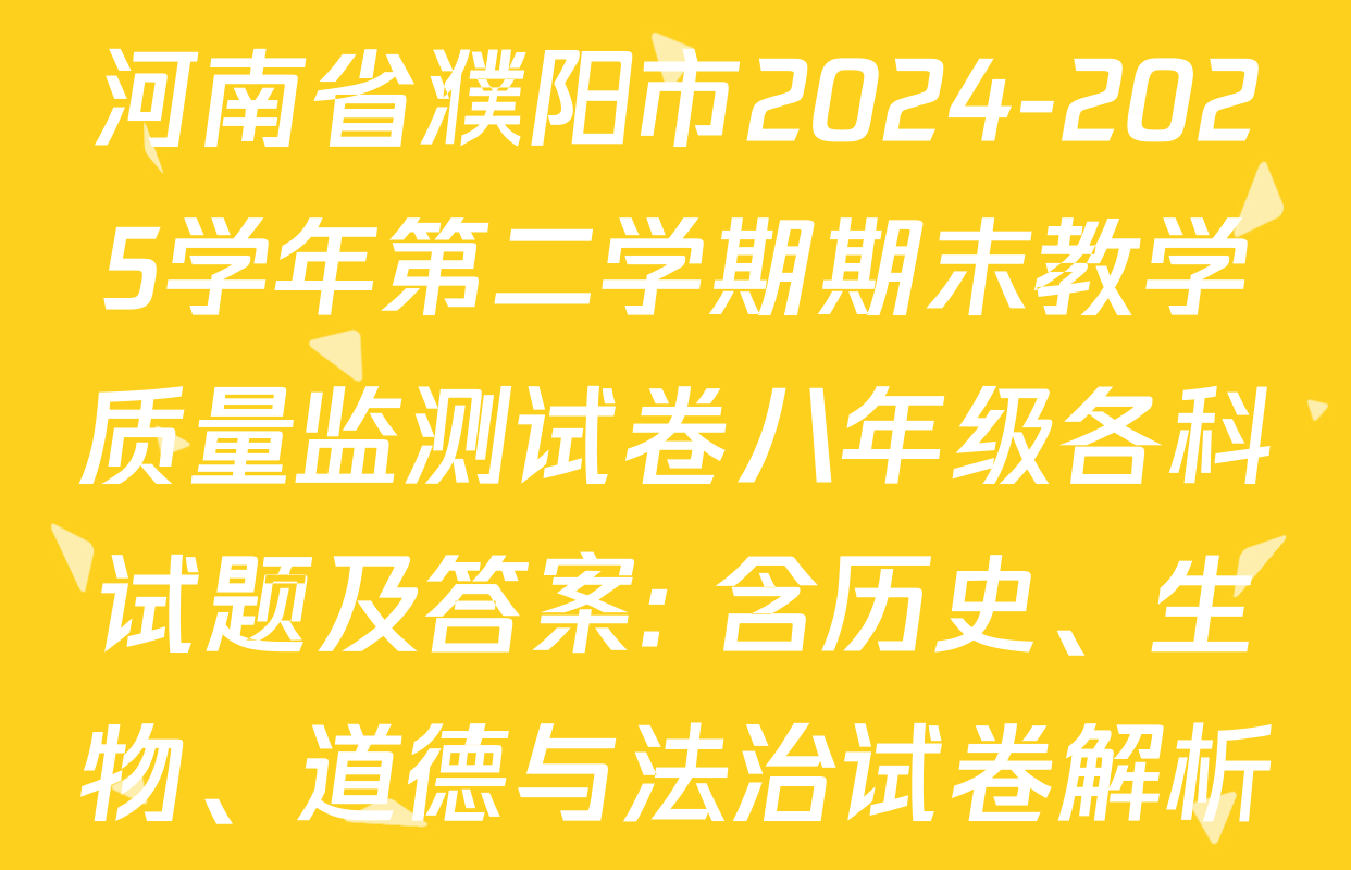 河南省濮阳市2024-2025学年第二学期期末教学质量监测试卷八年级各科试题及答案: 含历史、生物、道德与法治试卷解析