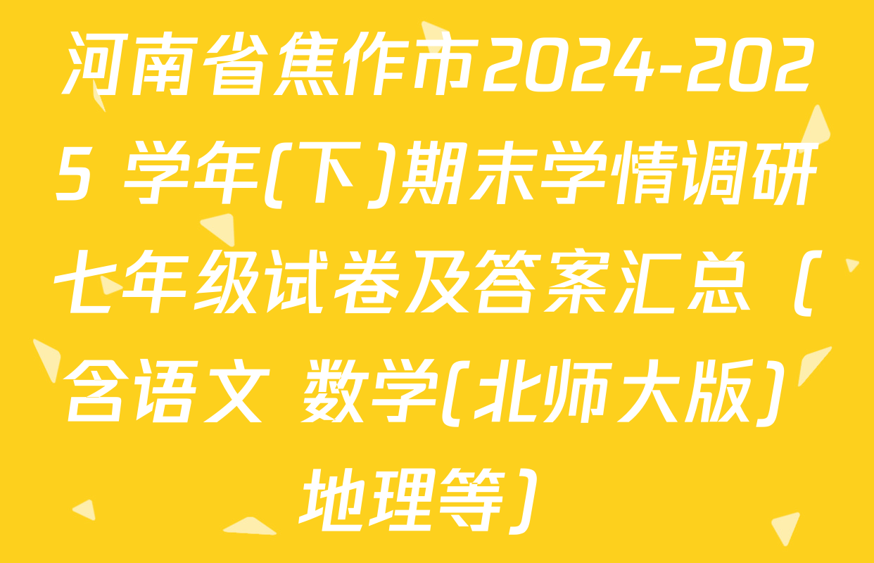 河南省焦作市2024-2025 学年(下)期末学情调研七年级试卷及答案汇总（含语文 数学(北师大版) 地理等）