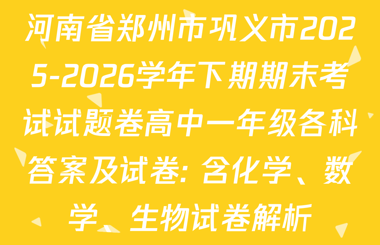 河南省郑州市巩义市2025-2026学年下期期末考试试题卷高中一年级各科答案及试卷: 含化学、数学、生物试卷解析