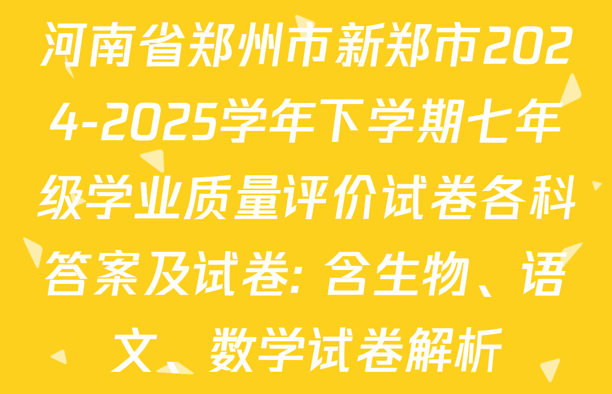 河南省郑州市新郑市2024-2025学年下学期七年级学业质量评价试卷各科答案及试卷: 含生物、语文、数学试卷解析