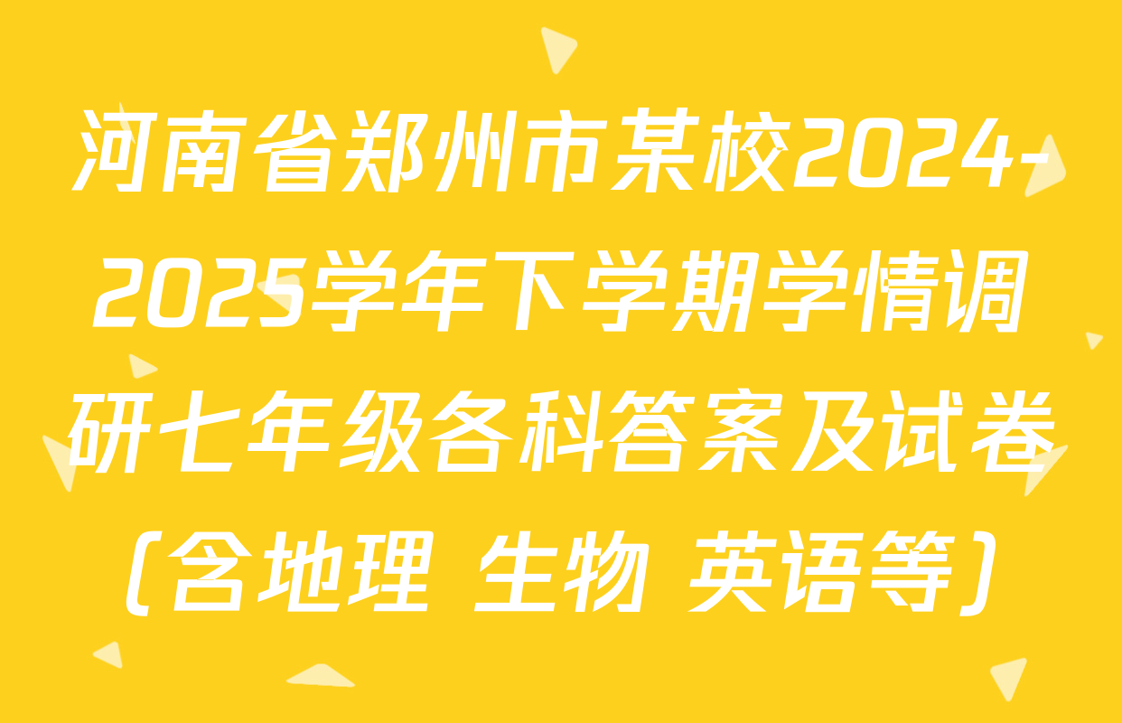 河南省郑州市某校2024-2025学年下学期学情调研七年级各科答案及试卷（含地理 生物 英语等）