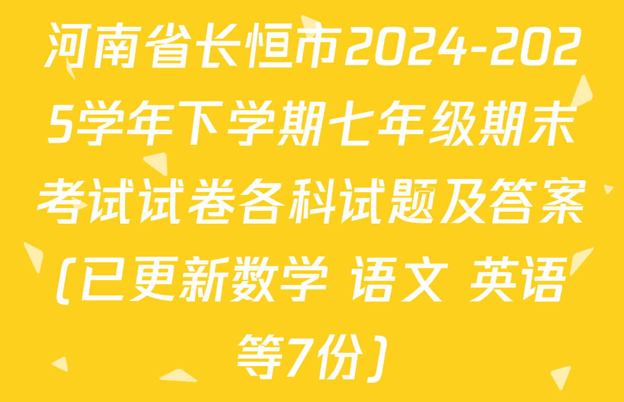 河南省长恒市2024-2025学年下学期七年级期末考试试卷各科试题及答案(已更新数学 语文 英语等7份)