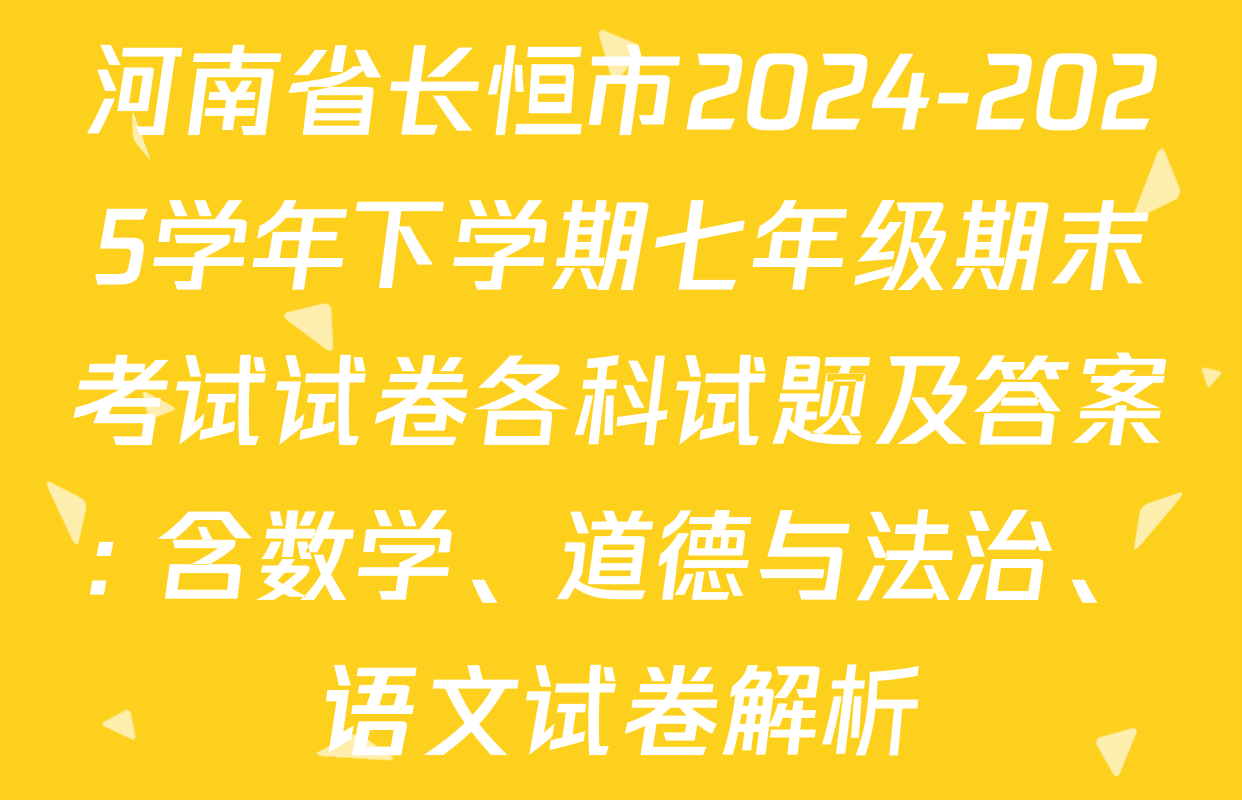河南省长恒市2024-2025学年下学期七年级期末考试试卷各科试题及答案: 含数学、道德与法治、语文试卷解析