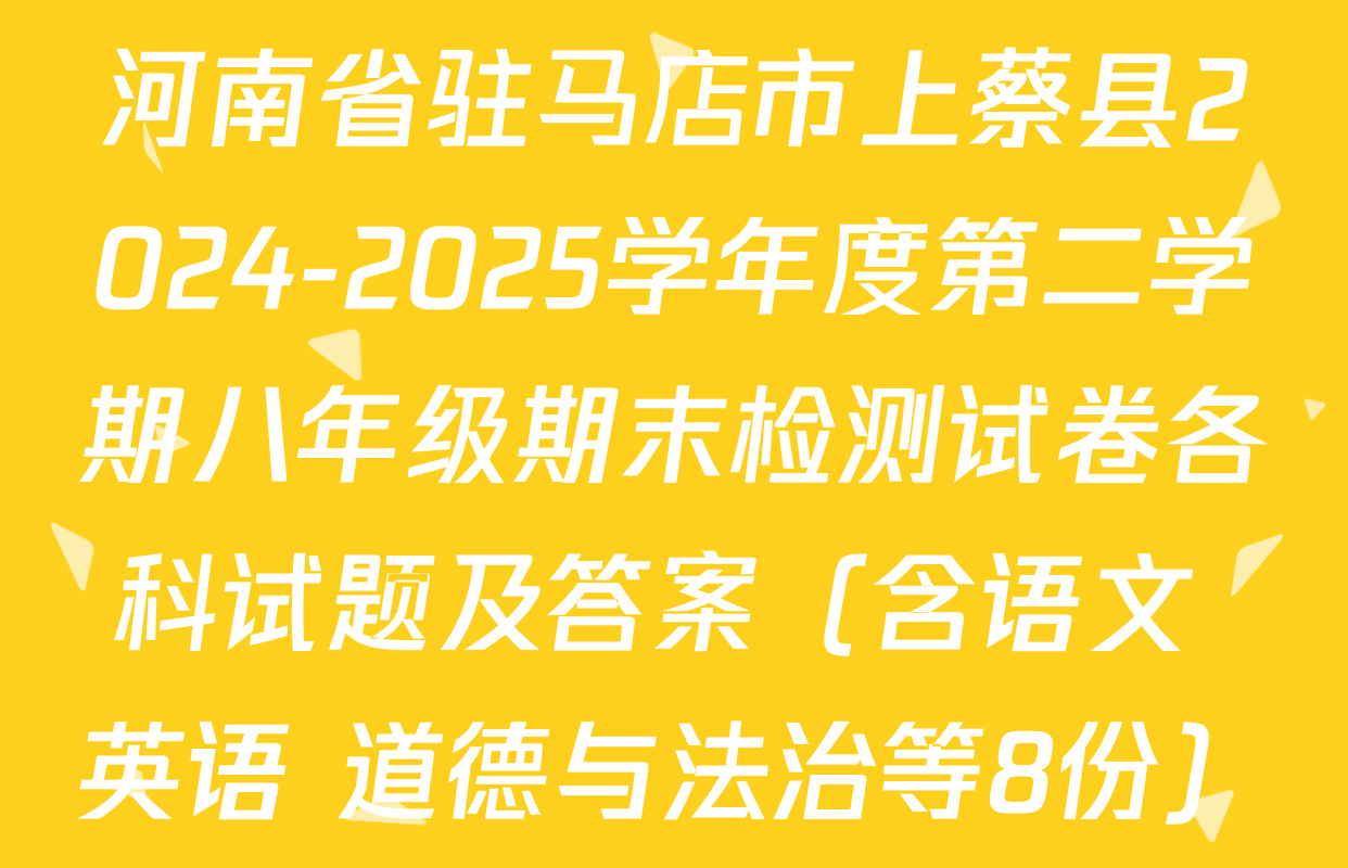 河南省驻马店市上蔡县2024-2025学年度第二学期八年级期末检测试卷各科试题及答案（含语文 英语 道德与法治等8份）