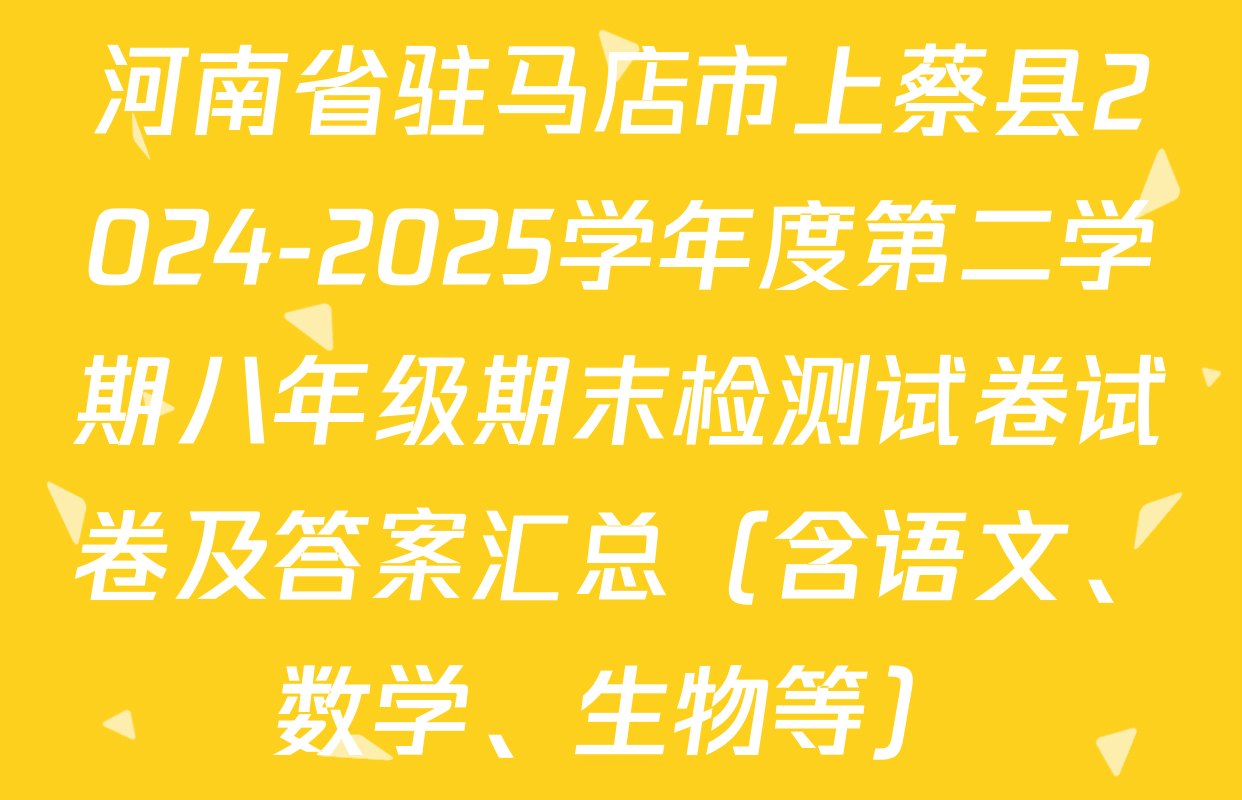 河南省驻马店市上蔡县2024-2025学年度第二学期八年级期末检测试卷试卷及答案汇总（含语文、数学、生物等）