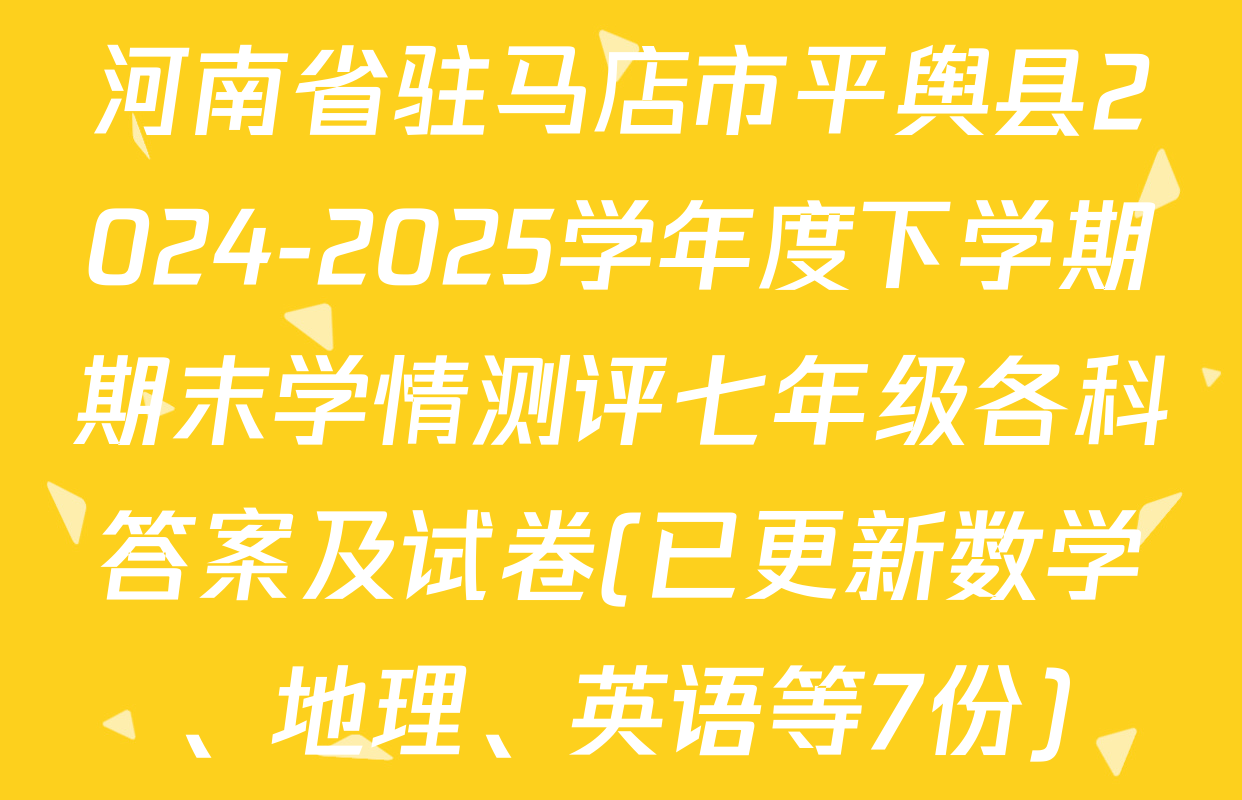 河南省驻马店市平舆县2024-2025学年度下学期期末学情测评七年级各科答案及试卷(已更新数学、地理、英语等7份)