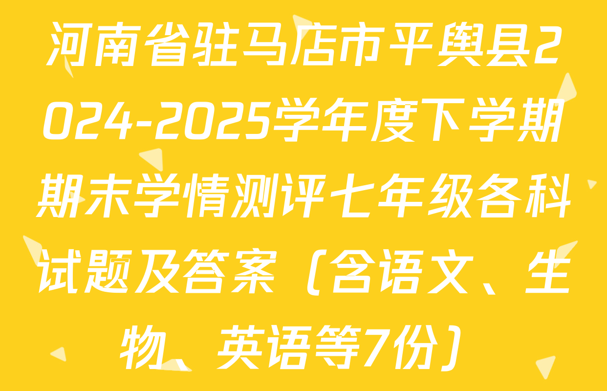 河南省驻马店市平舆县2024-2025学年度下学期期末学情测评七年级各科试题及答案（含语文、生物、英语等7份）