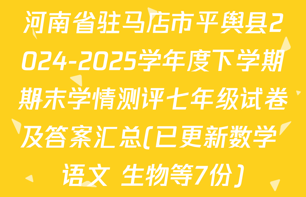 河南省驻马店市平舆县2024-2025学年度下学期期末学情测评七年级试卷及答案汇总(已更新数学 语文 生物等7份)