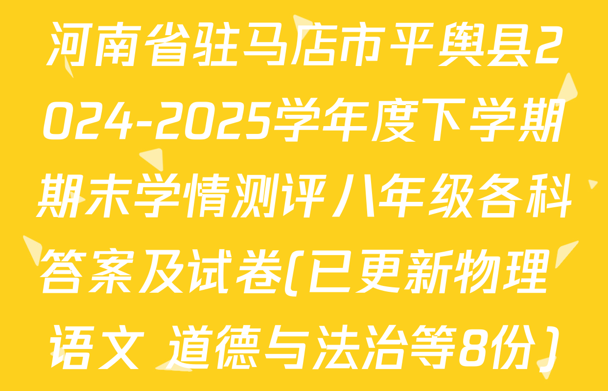 河南省驻马店市平舆县2024-2025学年度下学期期末学情测评八年级各科答案及试卷(已更新物理 语文 道德与法治等8份)