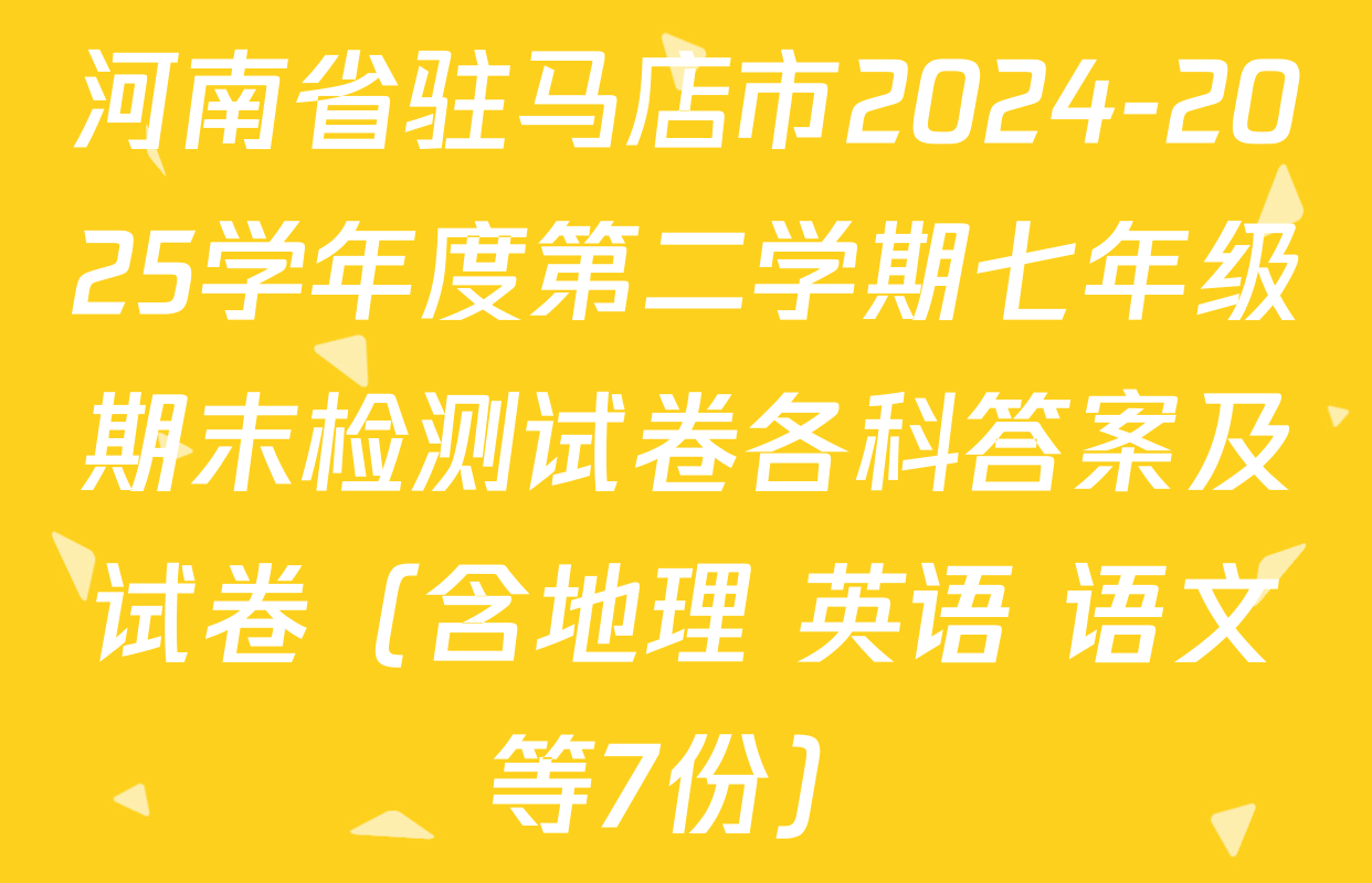 河南省驻马店市2024-2025学年度第二学期七年级期末检测试卷各科答案及试卷（含地理 英语 语文等7份）