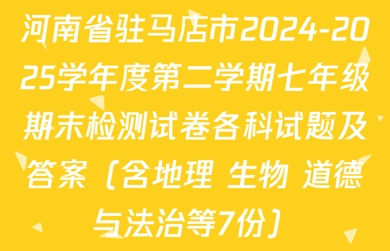 河南省驻马店市2024-2025学年度第二学期七年级期末检测试卷各科试题及答案（含地理 生物 道德与法治等7份）