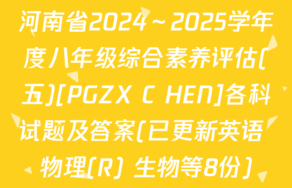 河南省2024～2025学年度八年级综合素养评估(五)[PGZX C HEN]各科试题及答案(已更新英语 物理(R) 生物等8份)