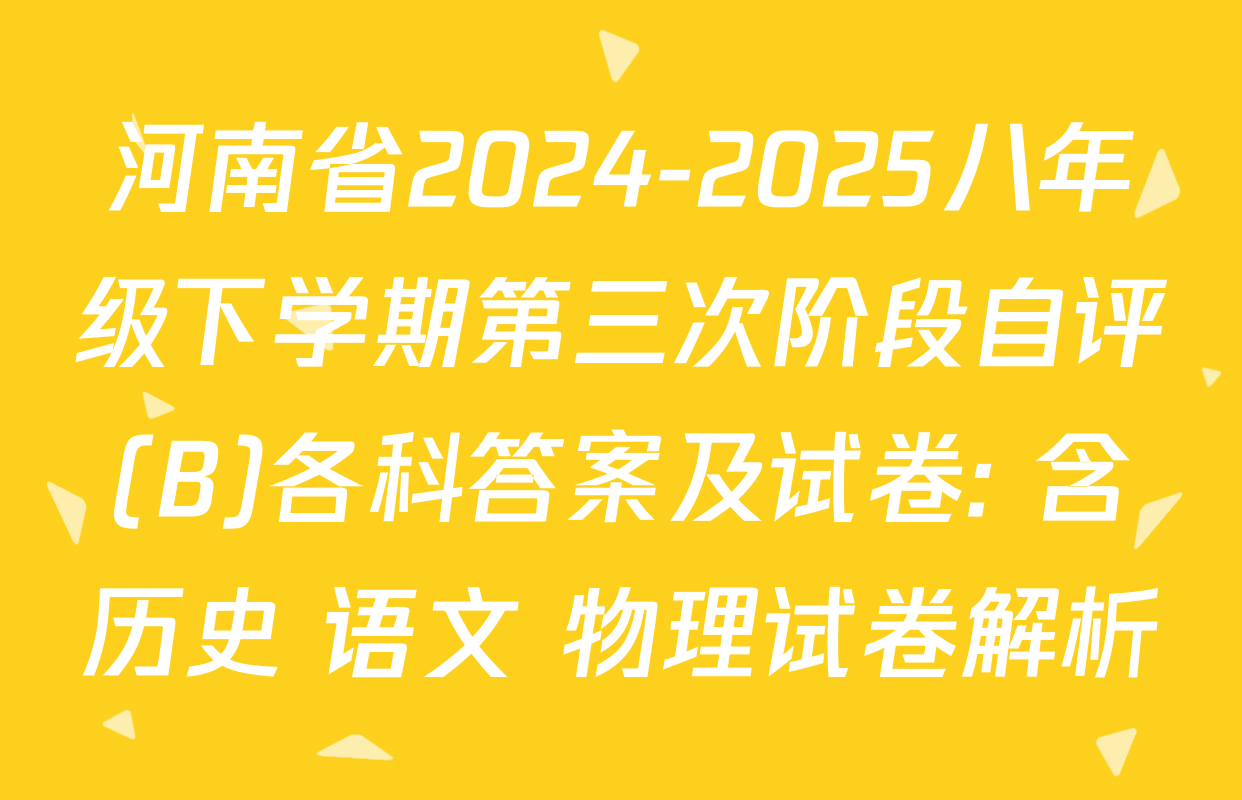 河南省2024-2025八年级下学期第三次阶段自评(B)各科答案及试卷: 含历史 语文 物理试卷解析