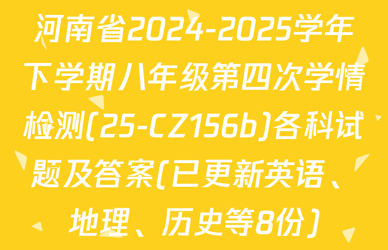 河南省2024-2025学年下学期八年级第四次学情检测(25-CZ156b)各科试题及答案(已更新英语、地理、历史等8份)