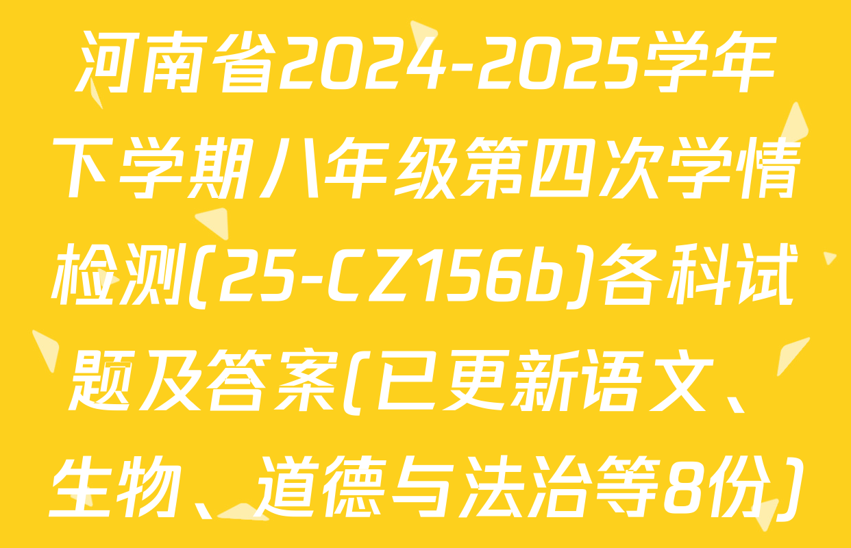 河南省2024-2025学年下学期八年级第四次学情检测(25-CZ156b)各科试题及答案(已更新语文、生物、道德与法治等8份)
