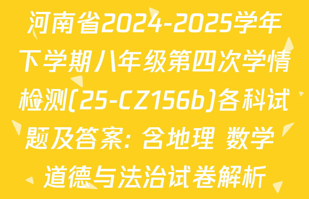 河南省2024-2025学年下学期八年级第四次学情检测(25-CZ156b)各科试题及答案: 含地理 数学 道德与法治试卷解析
