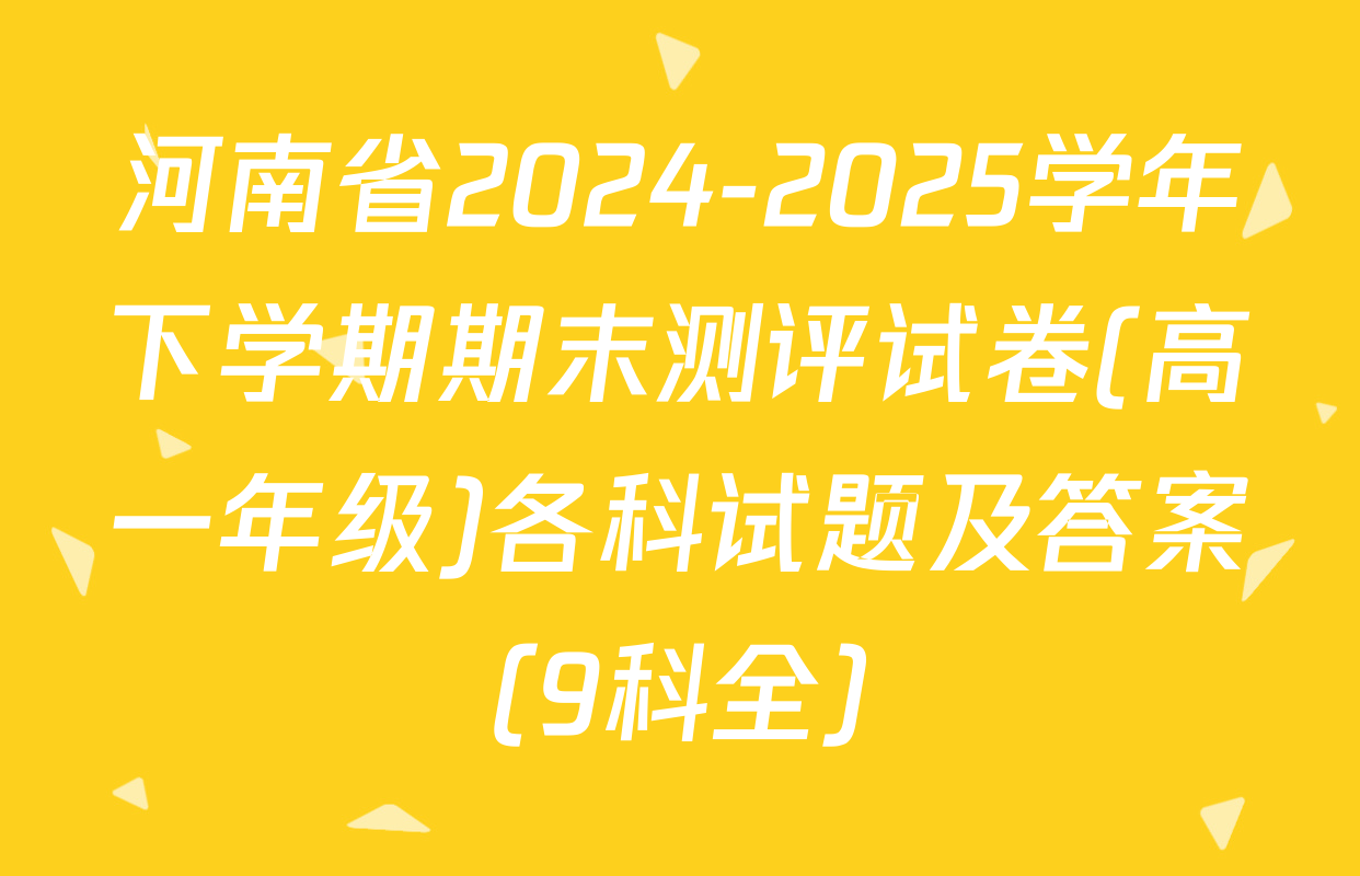 河南省2024-2025学年下学期期末测评试卷(高一年级)各科试题及答案（9科全）
