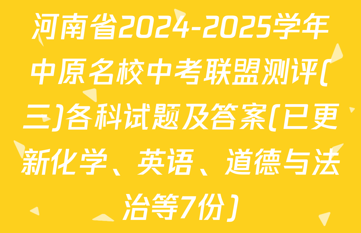河南省2024-2025学年中原名校中考联盟测评(三)各科试题及答案(已更新化学、英语、道德与法治等7份)