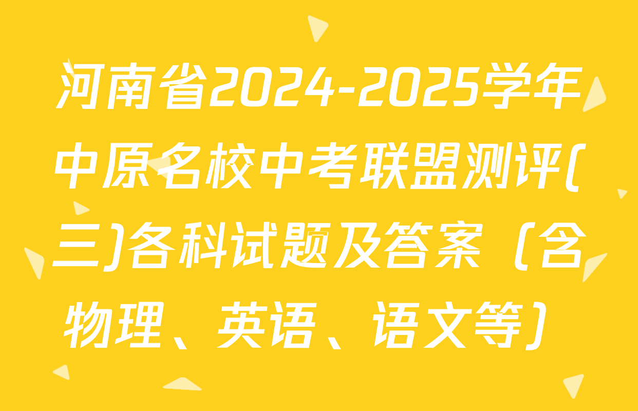 河南省2024-2025学年中原名校中考联盟测评(三)各科试题及答案（含物理、英语、语文等）