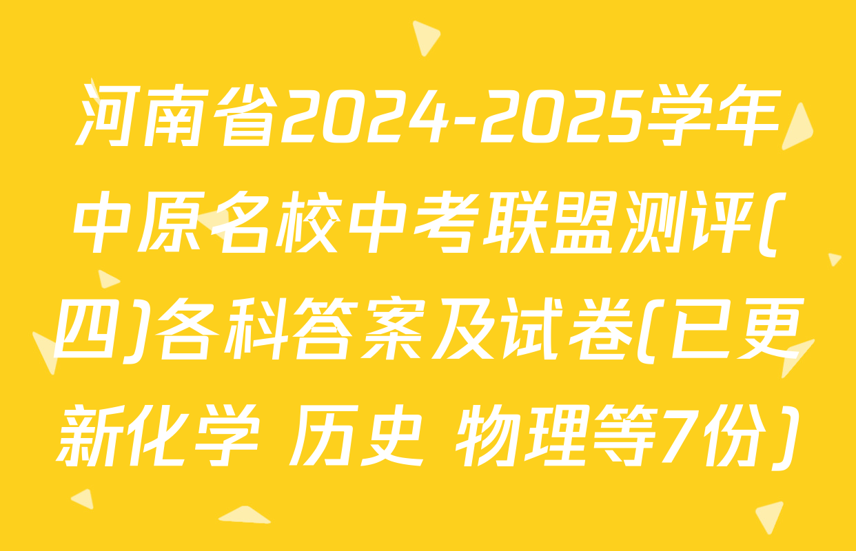 河南省2024-2025学年中原名校中考联盟测评(四)各科答案及试卷(已更新化学 历史 物理等7份)