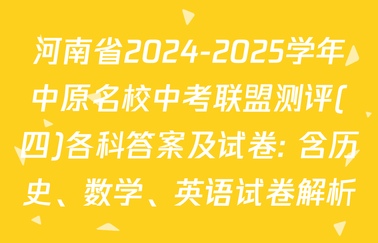 河南省2024-2025学年中原名校中考联盟测评(四)各科答案及试卷: 含历史、数学、英语试卷解析