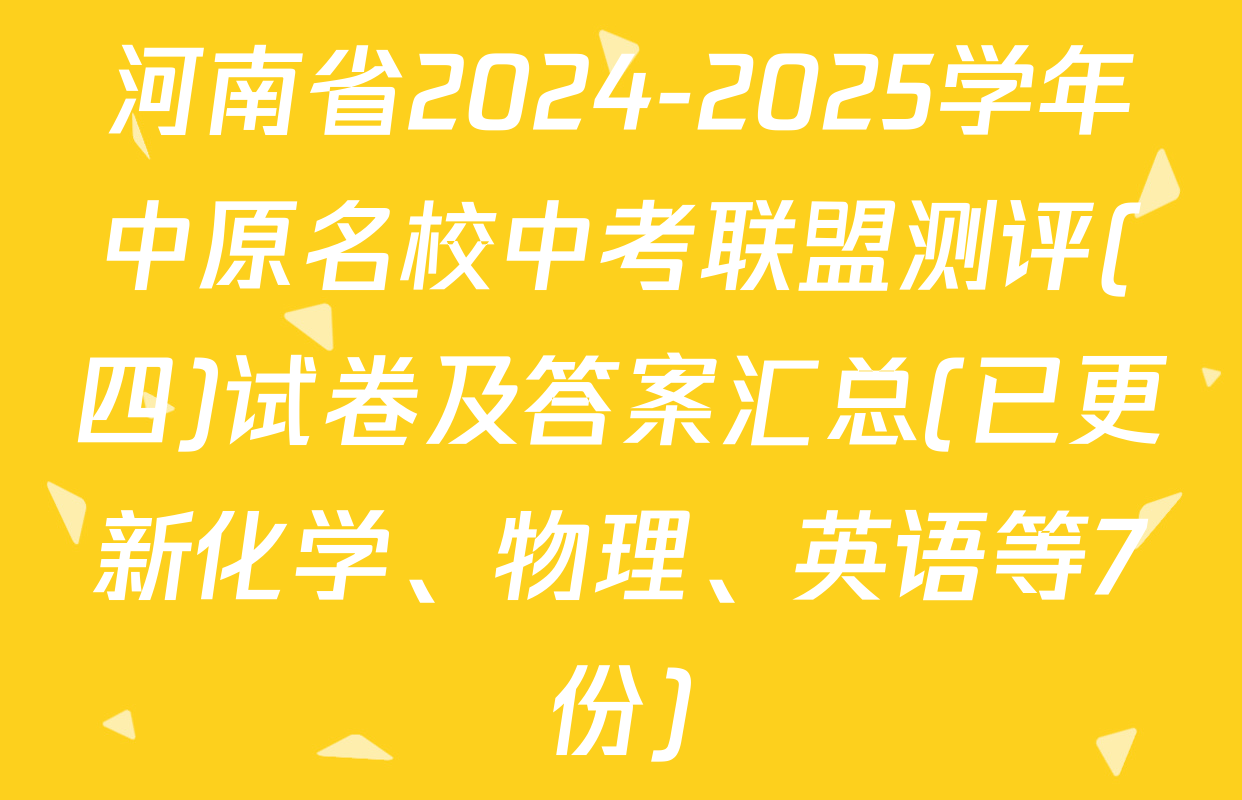 河南省2024-2025学年中原名校中考联盟测评(四)试卷及答案汇总(已更新化学、物理、英语等7份)