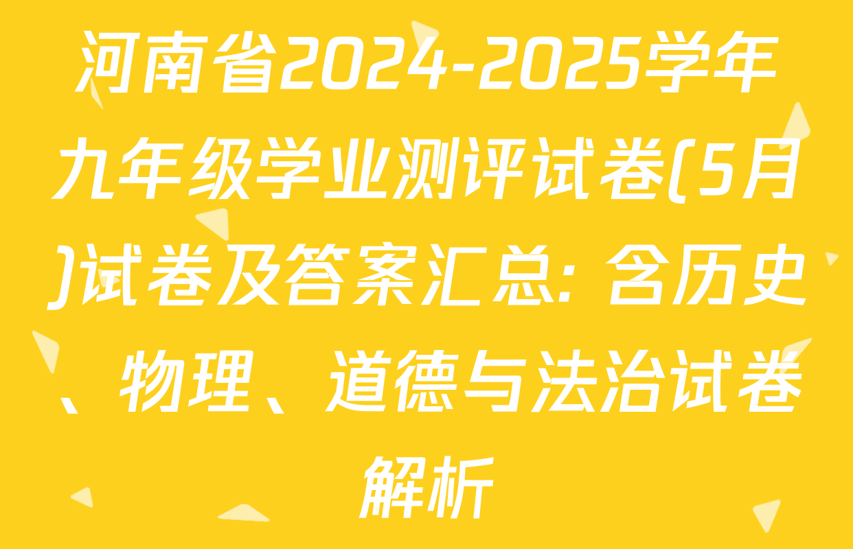 河南省2024-2025学年九年级学业测评试卷(5月)试卷及答案汇总: 含历史、物理、道德与法治试卷解析