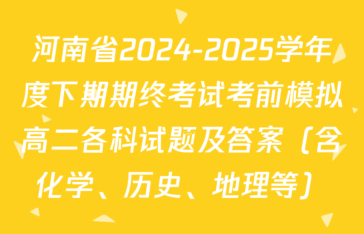 河南省2024-2025学年度下期期终考试考前模拟高二各科试题及答案（含化学、历史、地理等）