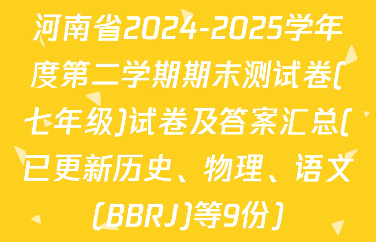 河南省2024-2025学年度第二学期期末测试卷(七年级)试卷及答案汇总(已更新历史、物理、语文(BBRJ)等9份)