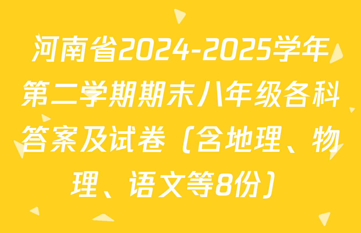 河南省2024-2025学年第二学期期末八年级各科答案及试卷（含地理、物理、语文等8份）