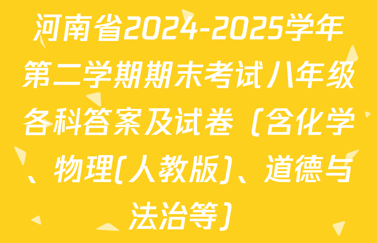 河南省2024-2025学年第二学期期末考试八年级各科答案及试卷（含化学、物理(人教版)、道德与法治等）