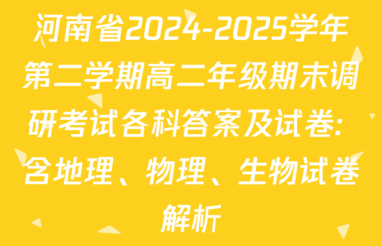 河南省2024-2025学年第二学期高二年级期末调研考试各科答案及试卷: 含地理、物理、生物试卷解析