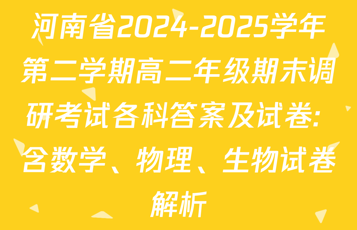 河南省2024-2025学年第二学期高二年级期末调研考试各科答案及试卷: 含数学、物理、生物试卷解析