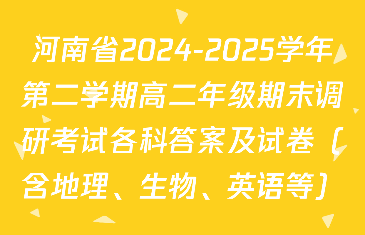 河南省2024-2025学年第二学期高二年级期末调研考试各科答案及试卷（含地理、生物、英语等）