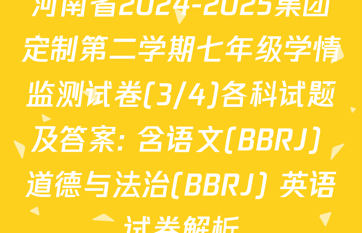 河南省2024-2025集团定制第二学期七年级学情监测试卷(3/4)各科试题及答案: 含语文(BBRJ) 道德与法治(BBRJ) 英语试卷解析