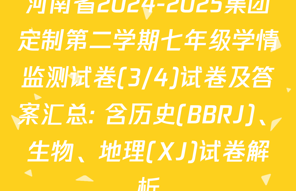 河南省2024-2025集团定制第二学期七年级学情监测试卷(3/4)试卷及答案汇总: 含历史(BBRJ)、生物、地理(XJ)试卷解析