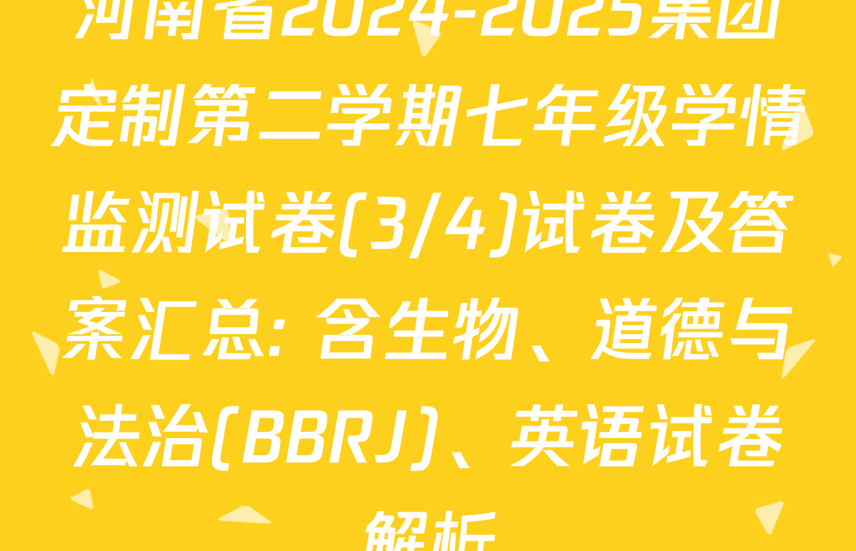 河南省2024-2025集团定制第二学期七年级学情监测试卷(3/4)试卷及答案汇总: 含生物、道德与法治(BBRJ)、英语试卷解析