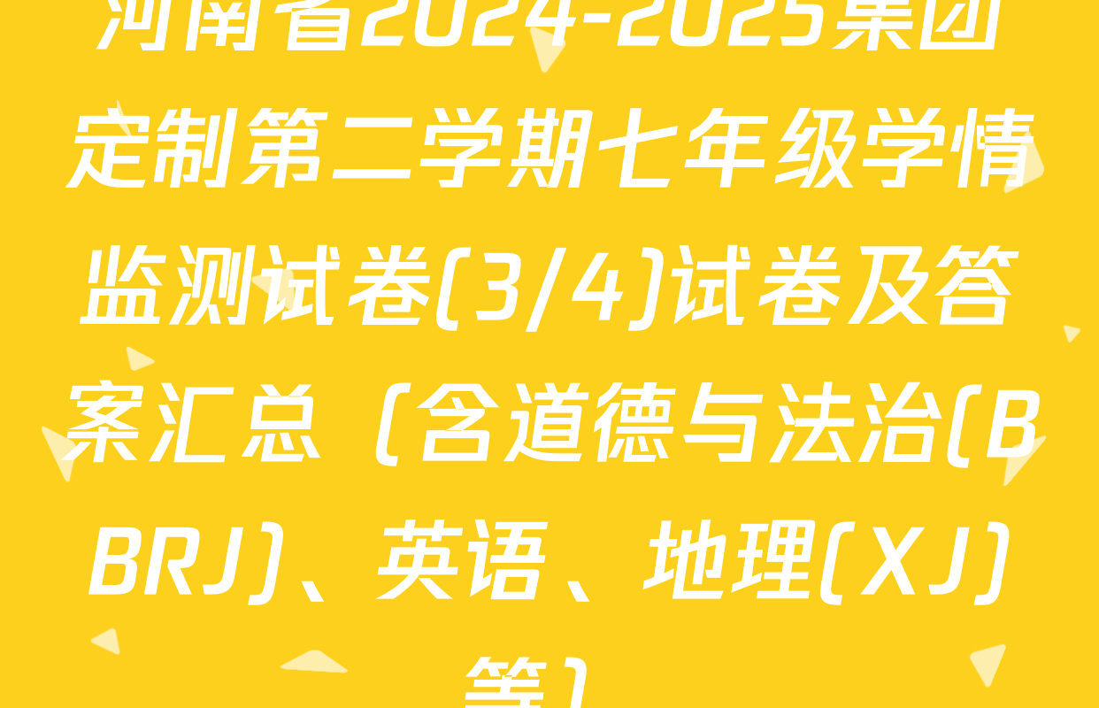 河南省2024-2025集团定制第二学期七年级学情监测试卷(3/4)试卷及答案汇总（含道德与法治(BBRJ)、英语、地理(XJ)等）
