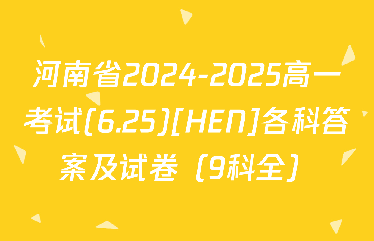 河南省2024-2025高一考试(6.25)[HEN]各科答案及试卷（9科全）