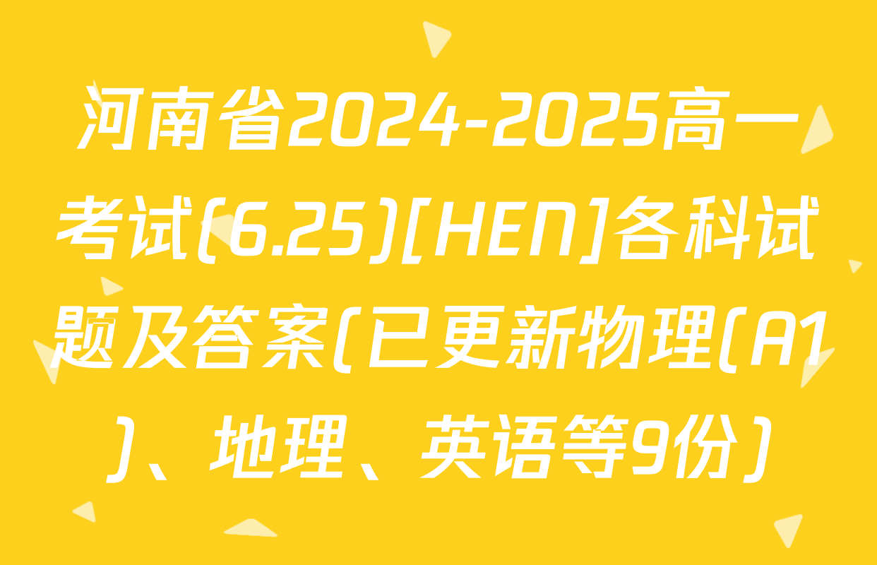 河南省2024-2025高一考试(6.25)[HEN]各科试题及答案(已更新物理(A1)、地理、英语等9份)