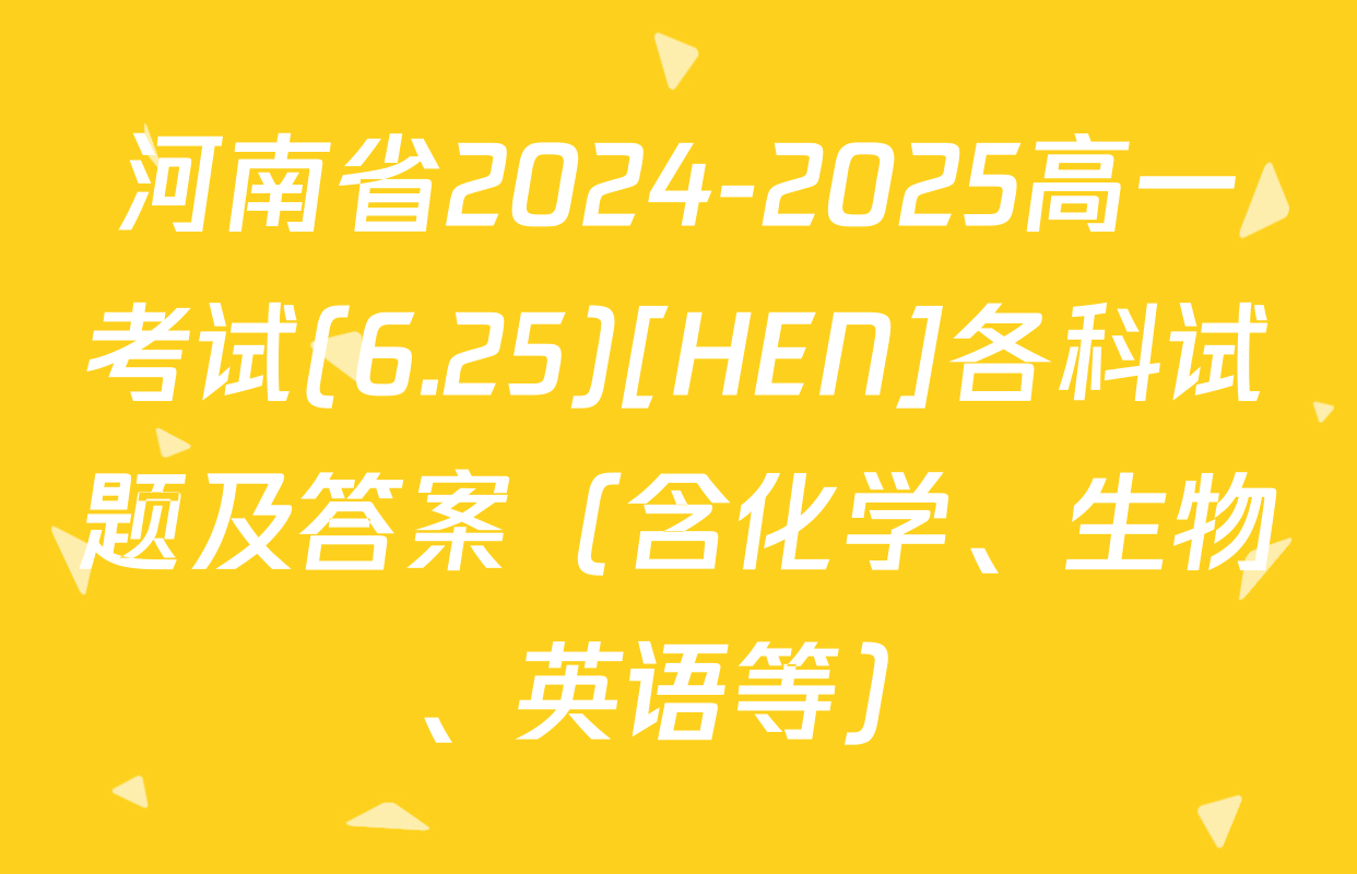 河南省2024-2025高一考试(6.25)[HEN]各科试题及答案（含化学、生物、英语等）