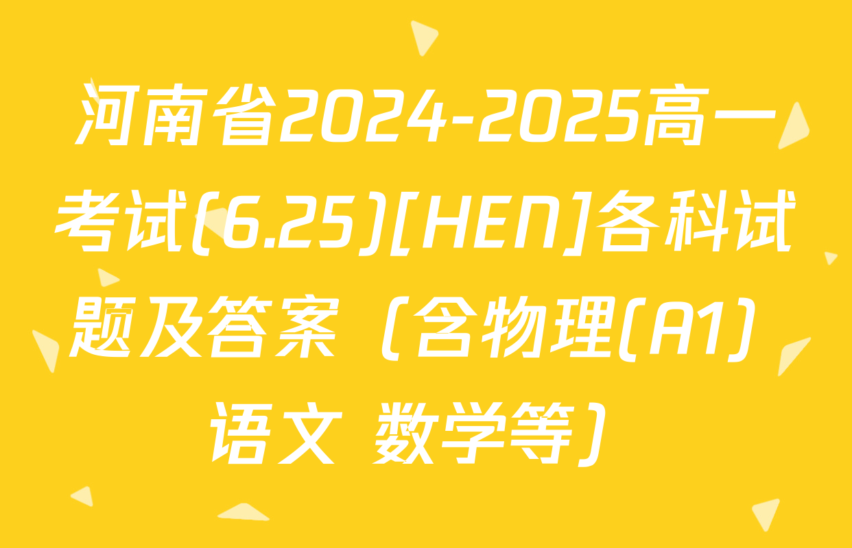 河南省2024-2025高一考试(6.25)[HEN]各科试题及答案（含物理(A1) 语文 数学等）