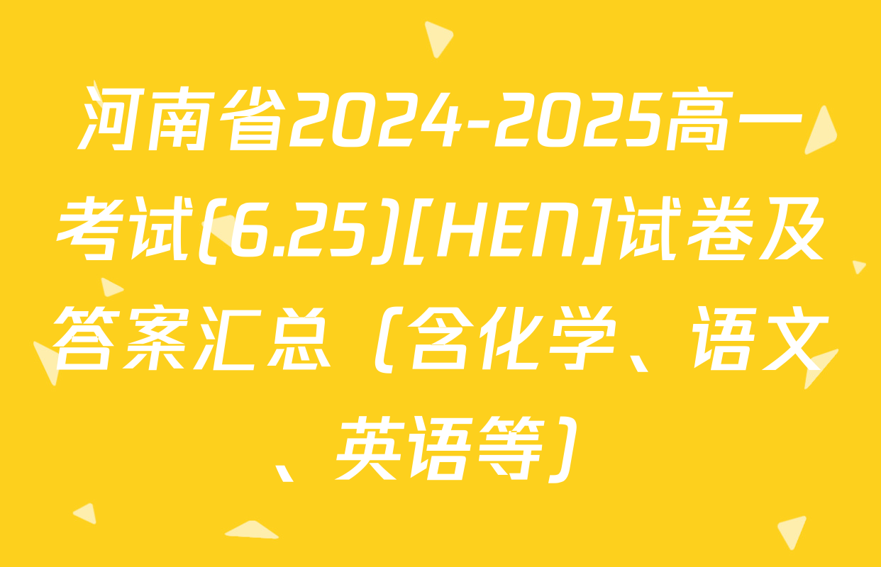 河南省2024-2025高一考试(6.25)[HEN]试卷及答案汇总（含化学、语文、英语等）