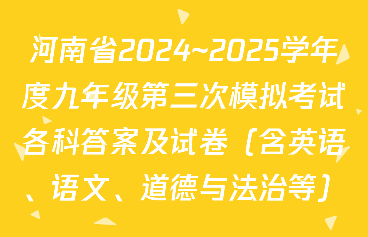 河南省2024~2025学年度九年级第三次模拟考试各科答案及试卷（含英语、语文、道德与法治等）