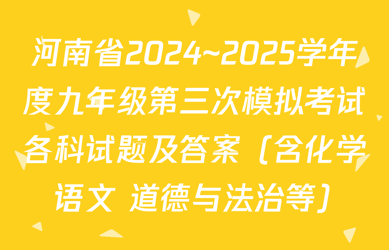 河南省2024~2025学年度九年级第三次模拟考试各科试题及答案（含化学 语文 道德与法治等）
